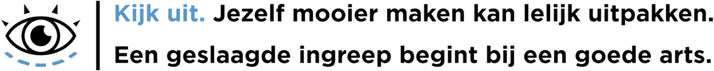 Kijk uit. Jezelf mooier maken kan lelijk uitpakken. Een geslaagde ingreep begint bij een goede arts.